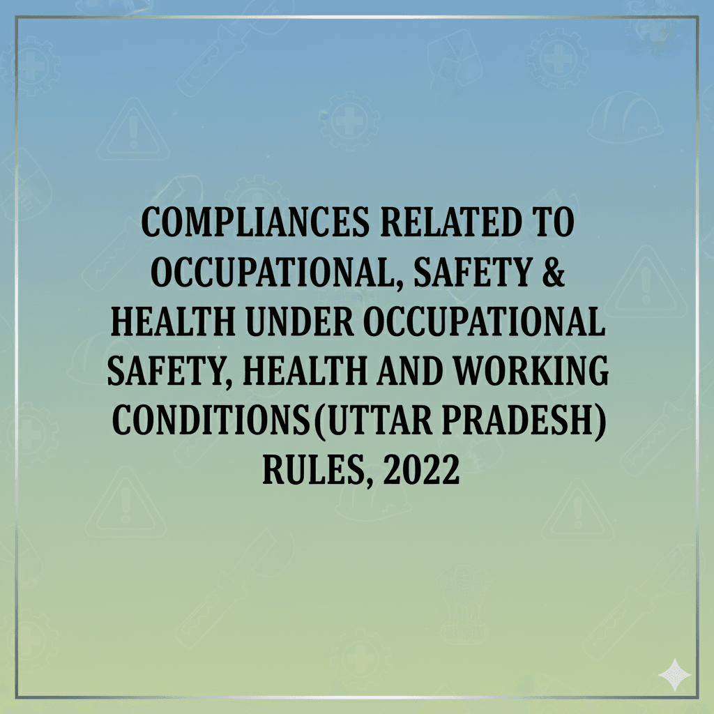 Compliances Related to Occupational, Safety & Health under Occupational Safety, Health and Working Conditions (Uttar Pradesh) Rules, 2022