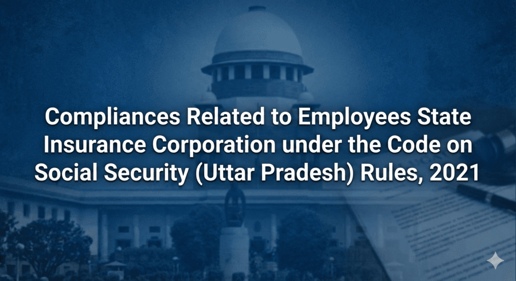 Compliances Related to Employees State Insurance Corporation under the Code on Social Security (Uttar Pradesh) Rules, 2021