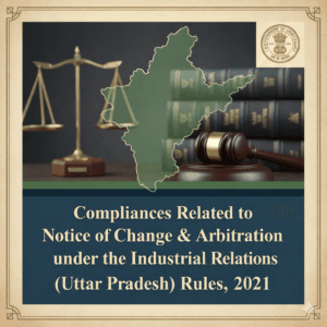 Compliances Related to Notice of Change & Arbitration under the Industrial Relations (Uttar Pradesh) Rules, 2021